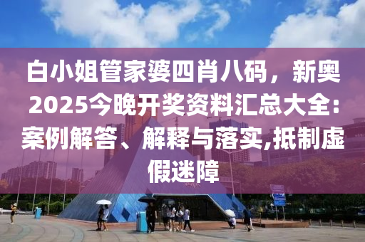 白小姐管家婆四肖八碼，新奧2025今晚開獎(jiǎng)資料匯總大全:案例解答、解釋與落實(shí),抵制虛假迷障